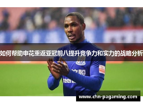 如何帮助申花重返亚冠前八提升竞争力和实力的战略分析