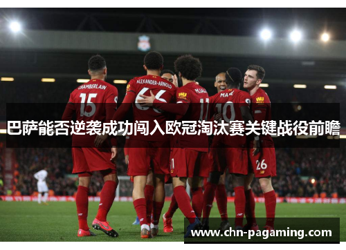巴萨能否逆袭成功闯入欧冠淘汰赛关键战役前瞻