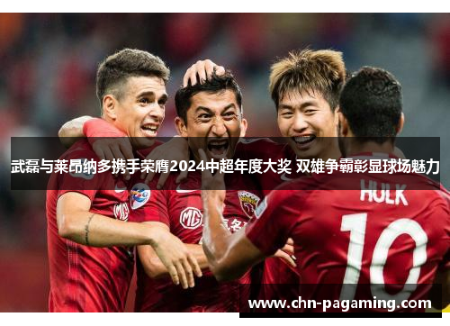 武磊与莱昂纳多携手荣膺2024中超年度大奖 双雄争霸彰显球场魅力