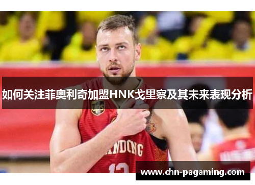 如何关注菲奥利奇加盟HNK戈里察及其未来表现分析