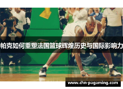 帕克如何重塑法国篮球辉煌历史与国际影响力