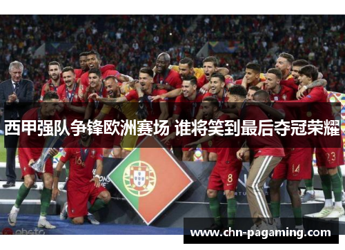 西甲强队争锋欧洲赛场 谁将笑到最后夺冠荣耀