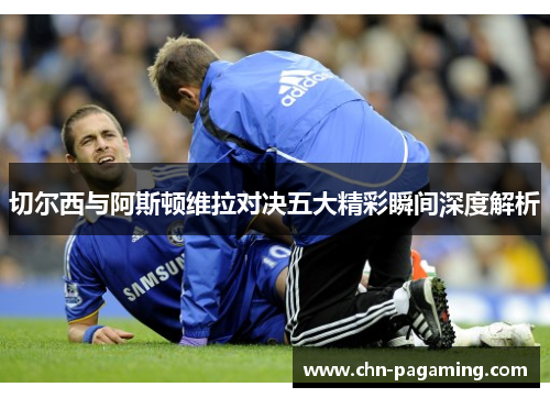 切尔西与阿斯顿维拉对决五大精彩瞬间深度解析