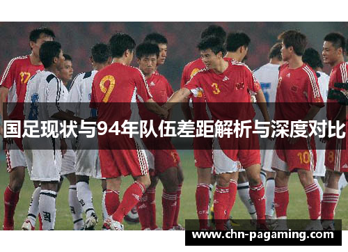 国足现状与94年队伍差距解析与深度对比