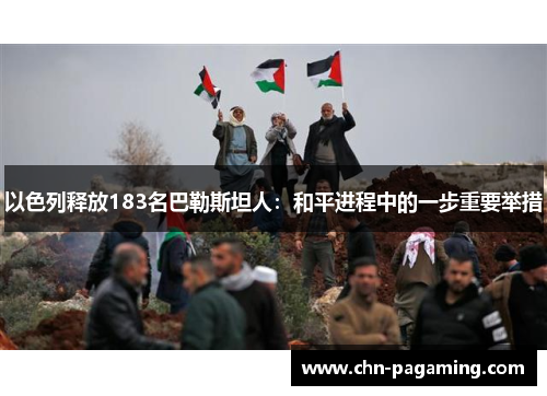 以色列释放183名巴勒斯坦人：和平进程中的一步重要举措