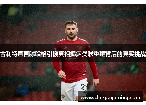 古利特直言滕哈格引援真相揭露曼联重建背后的真实挑战