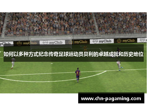 如何以多种方式纪念传奇足球运动员贝利的卓越成就和历史地位