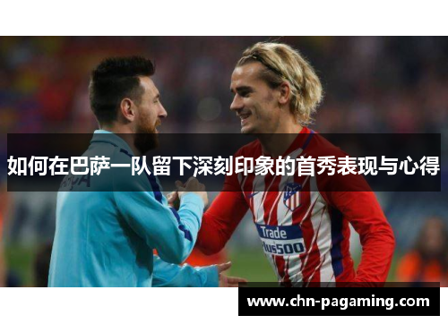 如何在巴萨一队留下深刻印象的首秀表现与心得