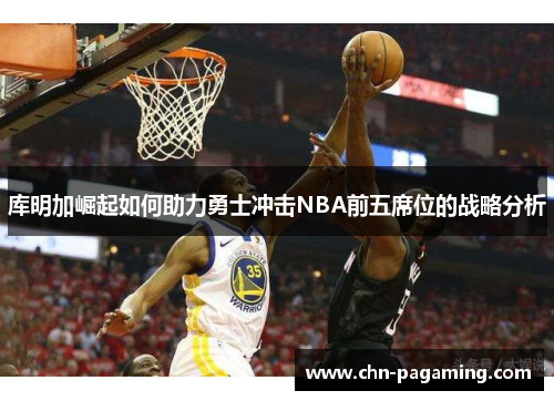 库明加崛起如何助力勇士冲击NBA前五席位的战略分析