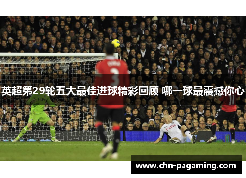 英超第29轮五大最佳进球精彩回顾 哪一球最震撼你心