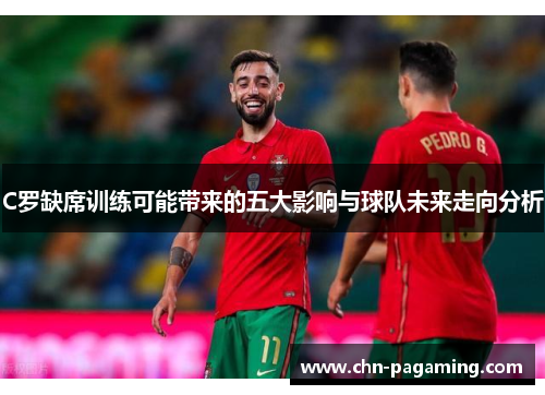 C罗缺席训练可能带来的五大影响与球队未来走向分析