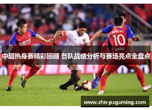 中超热身赛精彩回顾 各队战绩分析与赛场亮点全盘点