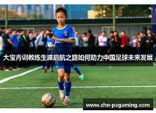 大宝青训教练生涯启航之路如何助力中国足球未来发展