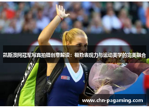 凯斯澳网冠军写真拍摄创意解读：极致表现力与运动美学的完美融合