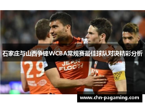 石家庄与山西争锋WCBA常规赛最佳球队对决精彩分析