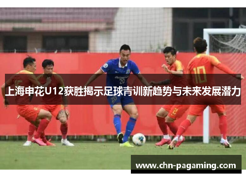上海申花U12获胜揭示足球青训新趋势与未来发展潜力