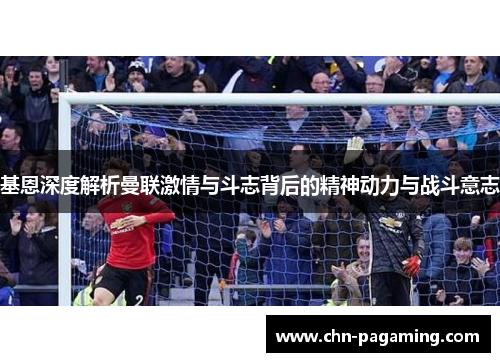 基恩深度解析曼联激情与斗志背后的精神动力与战斗意志