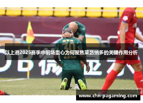以上港2025赛季中前场重心为何聚焦莱昂纳多的关键作用分析