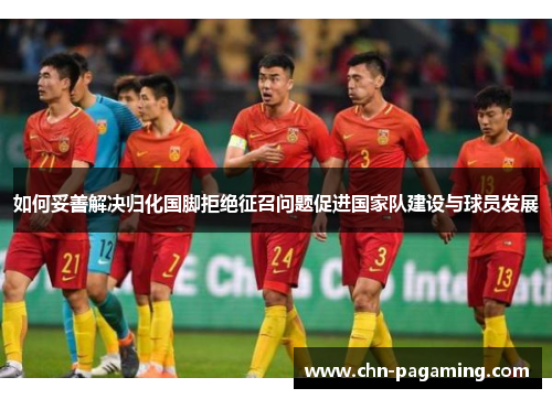 如何妥善解决归化国脚拒绝征召问题促进国家队建设与球员发展