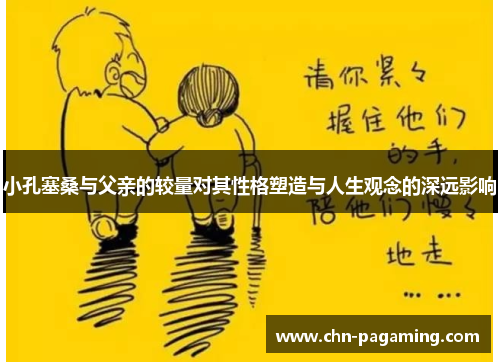 小孔塞桑与父亲的较量对其性格塑造与人生观念的深远影响