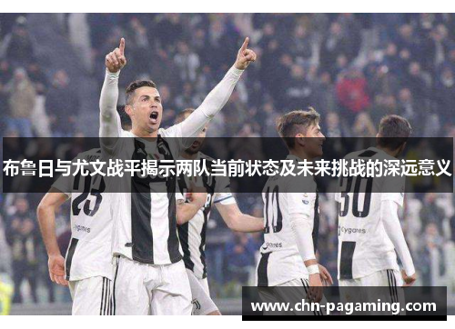 布鲁日与尤文战平揭示两队当前状态及未来挑战的深远意义