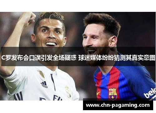 C罗发布会口误引发全场疑惑 球迷媒体纷纷猜测其真实意图