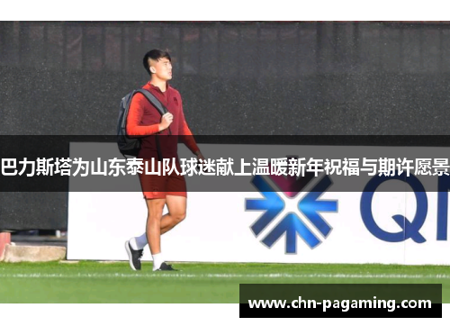 巴力斯塔为山东泰山队球迷献上温暖新年祝福与期许愿景