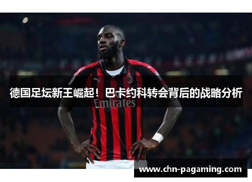 德国足坛新王崛起！巴卡约科转会背后的战略分析