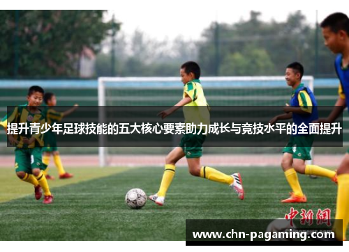 提升青少年足球技能的五大核心要素助力成长与竞技水平的全面提升