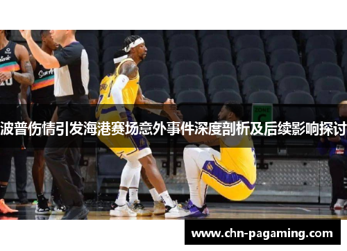 波普伤情引发海港赛场意外事件深度剖析及后续影响探讨