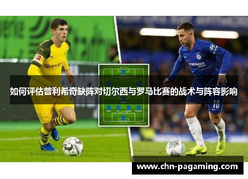 如何评估普利希奇缺阵对切尔西与罗马比赛的战术与阵容影响