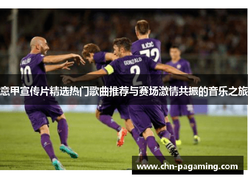 意甲宣传片精选热门歌曲推荐与赛场激情共振的音乐之旅