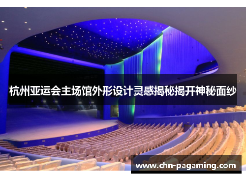 杭州亚运会主场馆外形设计灵感揭秘揭开神秘面纱
