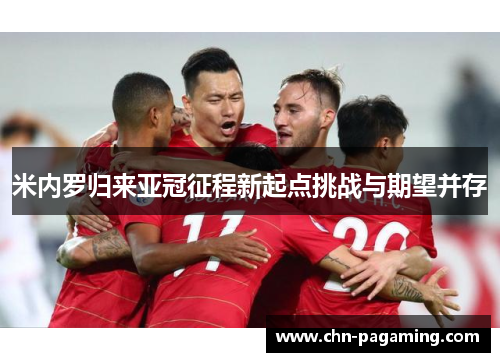 米内罗归来亚冠征程新起点挑战与期望并存