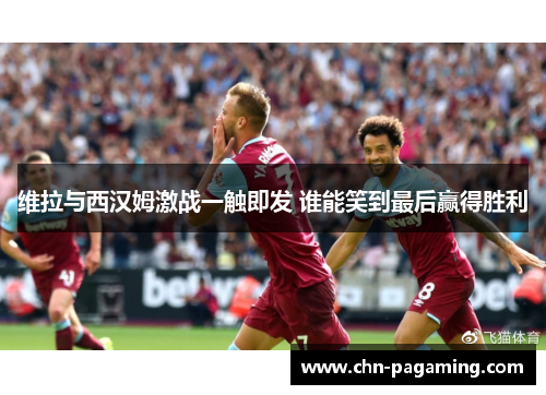 维拉与西汉姆激战一触即发 谁能笑到最后赢得胜利