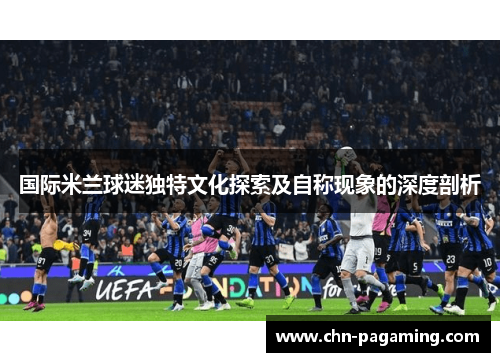 国际米兰球迷独特文化探索及自称现象的深度剖析