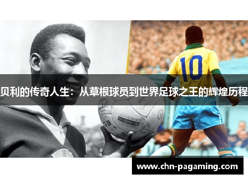 贝利的传奇人生：从草根球员到世界足球之王的辉煌历程