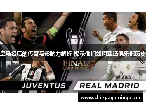 皇马名宿的传奇与影响力解析 揭示他们如何塑造俱乐部历史