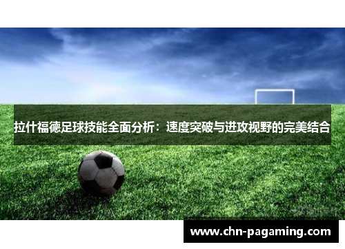 拉什福德足球技能全面分析：速度突破与进攻视野的完美结合