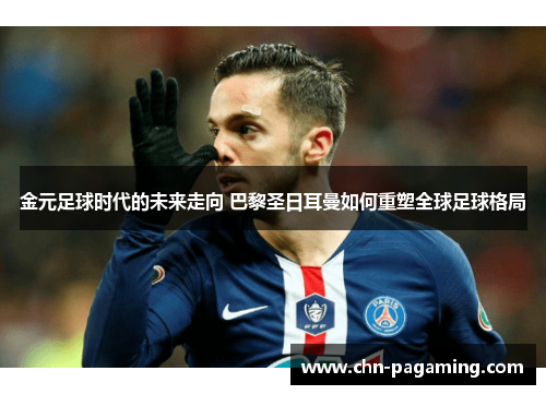 金元足球时代的未来走向 巴黎圣日耳曼如何重塑全球足球格局