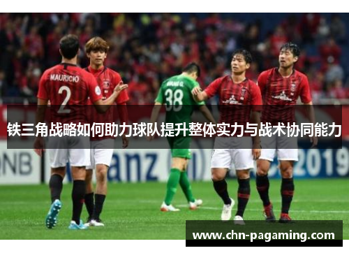 铁三角战略如何助力球队提升整体实力与战术协同能力