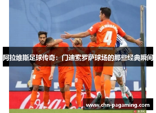 阿拉维斯足球传奇：门迪索罗萨球场的那些经典瞬间