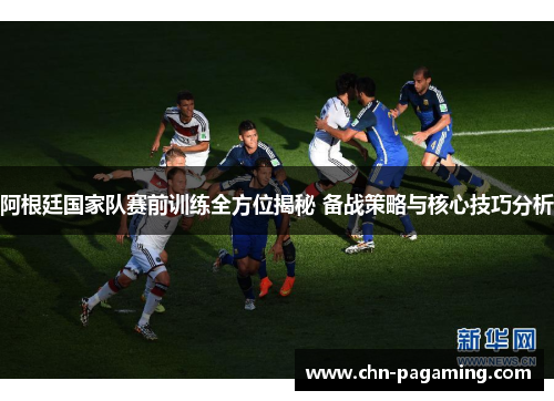 阿根廷国家队赛前训练全方位揭秘 备战策略与核心技巧分析