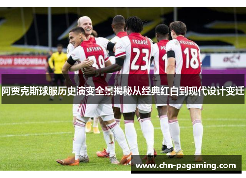 阿贾克斯球服历史演变全景揭秘从经典红白到现代设计变迁