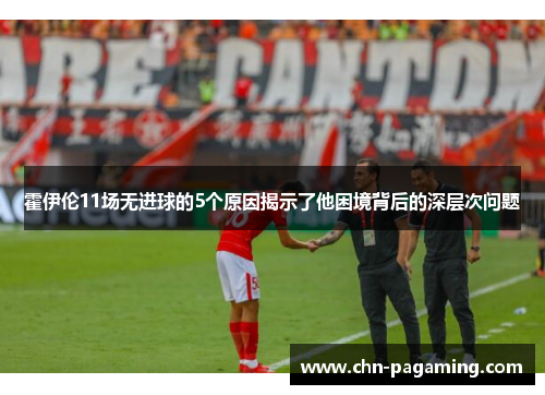 霍伊伦11场无进球的5个原因揭示了他困境背后的深层次问题