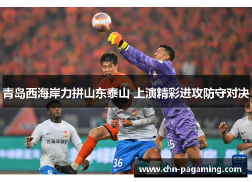 青岛西海岸力拼山东泰山 上演精彩进攻防守对决