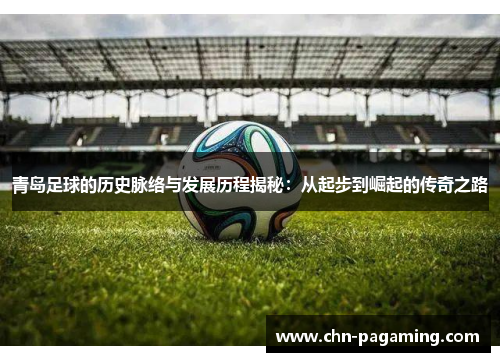 青岛足球的历史脉络与发展历程揭秘：从起步到崛起的传奇之路