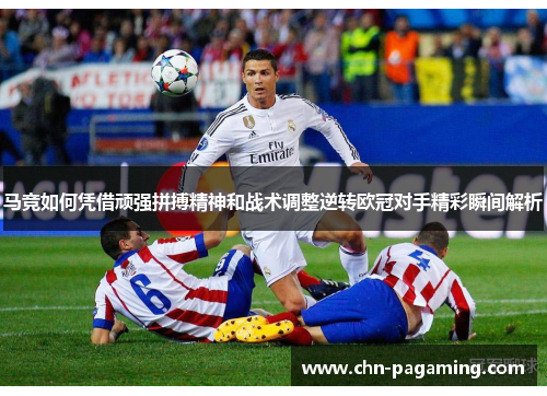 马竞如何凭借顽强拼搏精神和战术调整逆转欧冠对手精彩瞬间解析