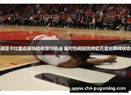 迪亚卡比重返赛场的希望与挑战 面对伤病困扰他能否重拾巅峰状态