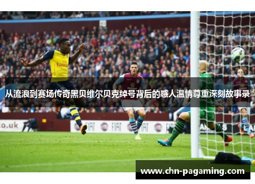 从流浪到赛场传奇黑贝维尔贝克绰号背后的感人温情尊重深刻故事录